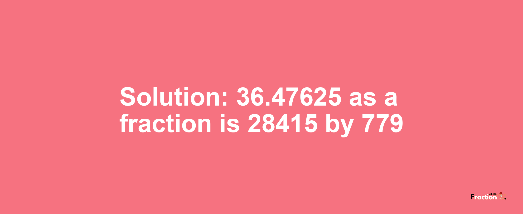 Solution:36.47625 as a fraction is 28415/779
